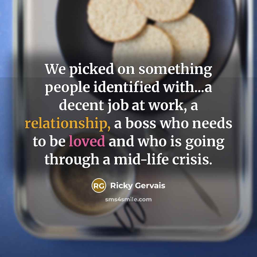 “We picked on something people identified with...a decent job at work, a relationship, a boss who needs to be loved and who is going through a mid-life crisis.” quote by Ricky Gervais