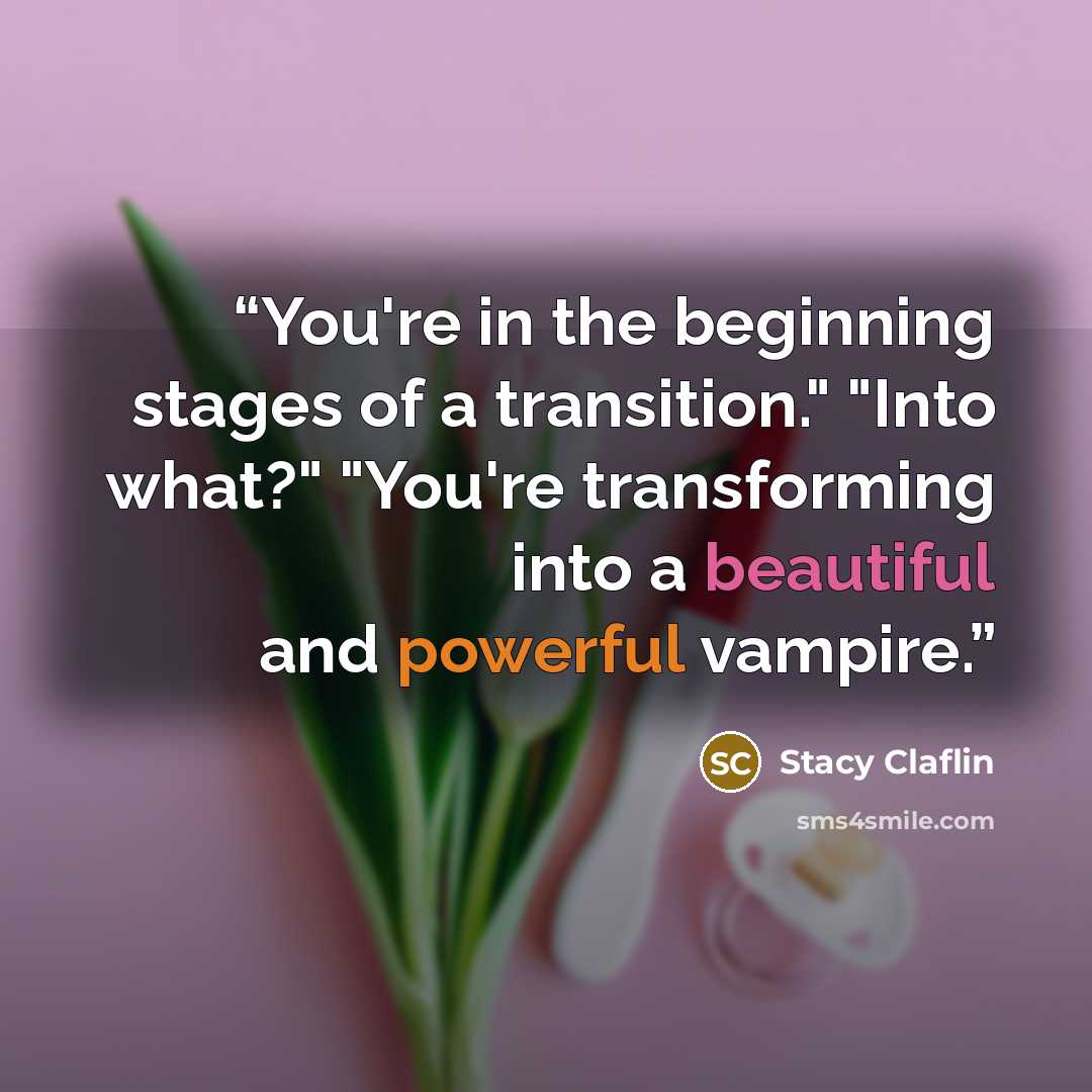 “You're in the beginning stages of a transition." "Into what?" "You're transforming into a beautiful and powerful vampire.” quote by Stacy Claflin