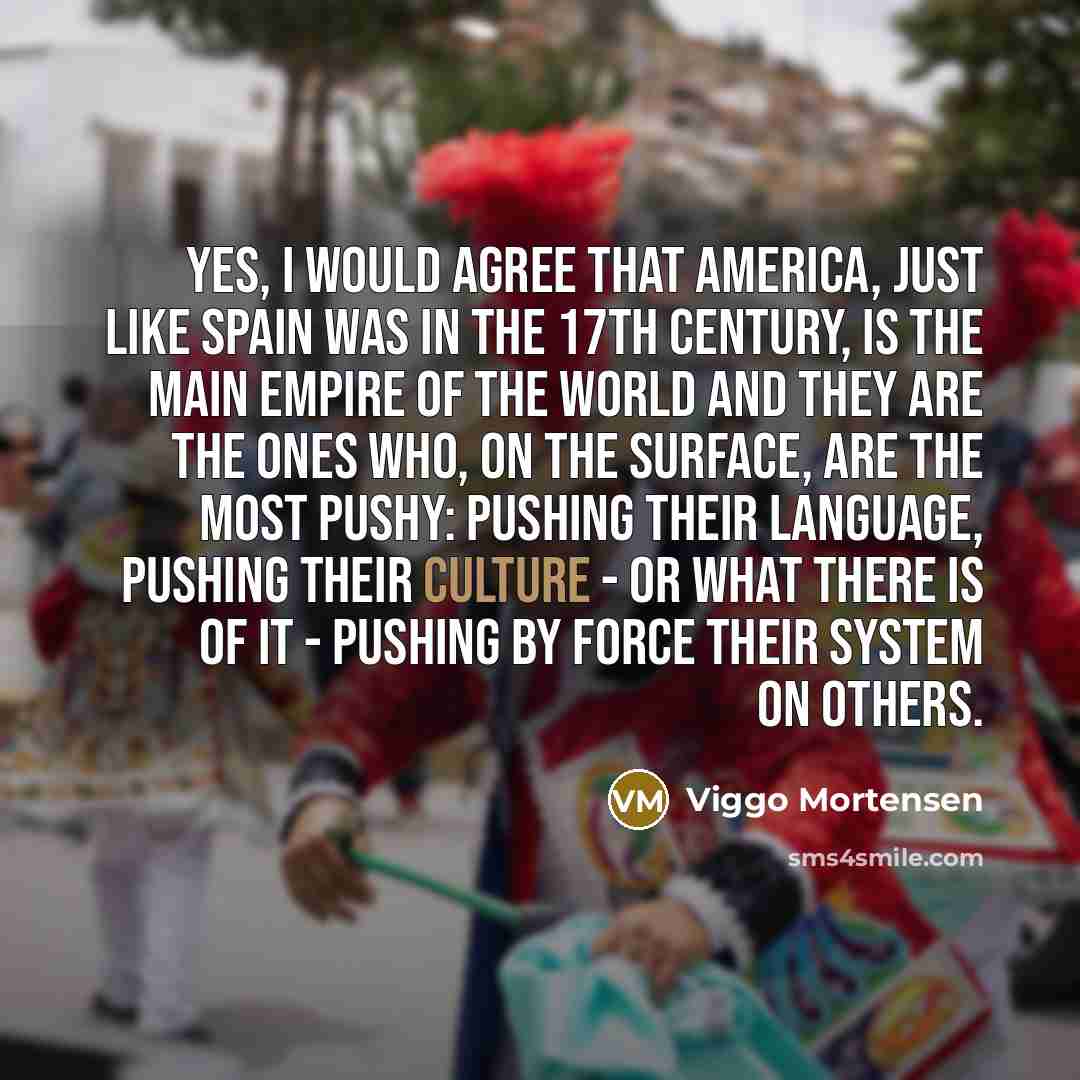 “Yes, I would agree that America, just like Spain was…” quote by Viggo Mortensen
