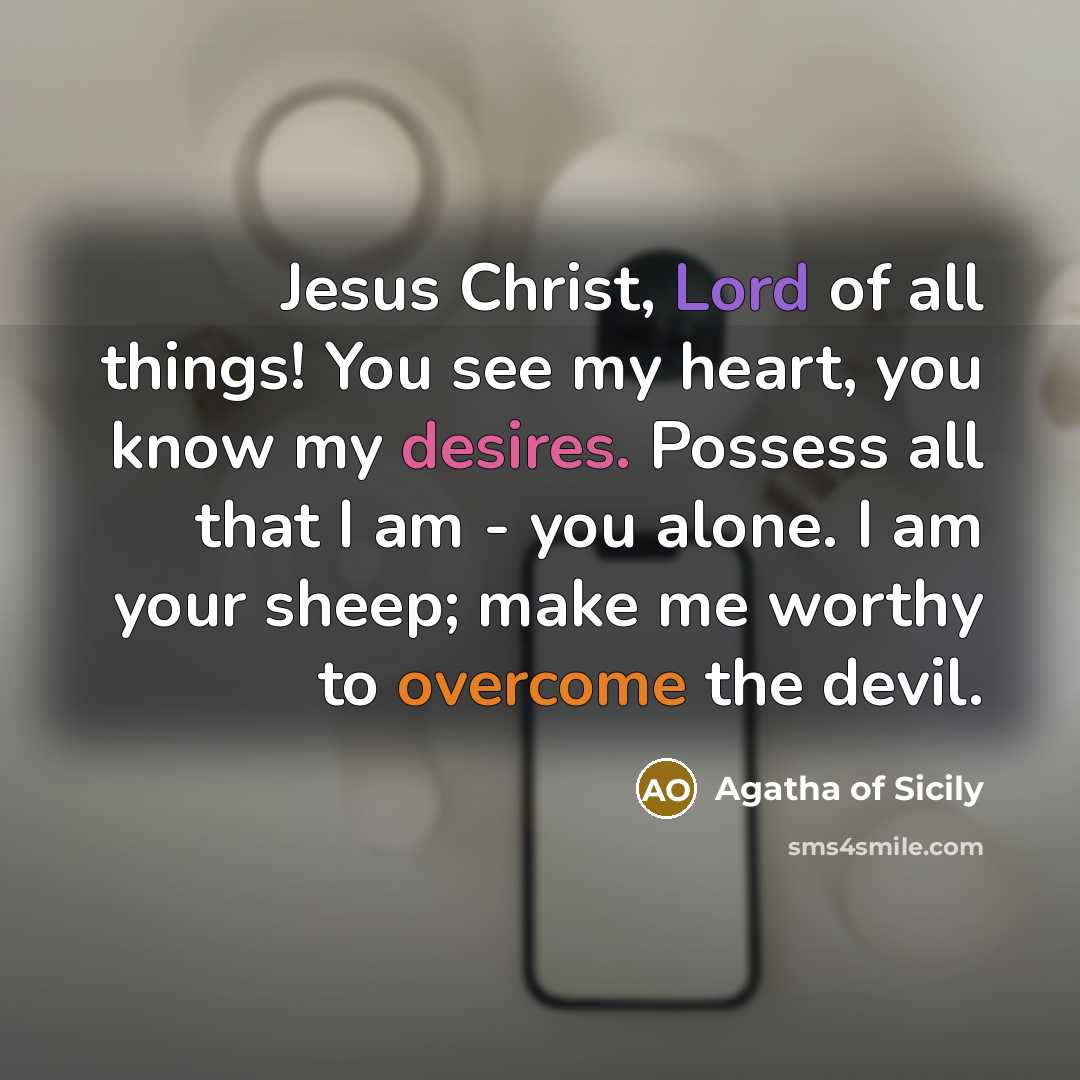 “Jesus Christ, Lord of all things! You see my heart, you know my desires. Possess all that I am - you alone. I am your sheep; make me worthy to overcome the devil.” quote by Agatha of Sicily