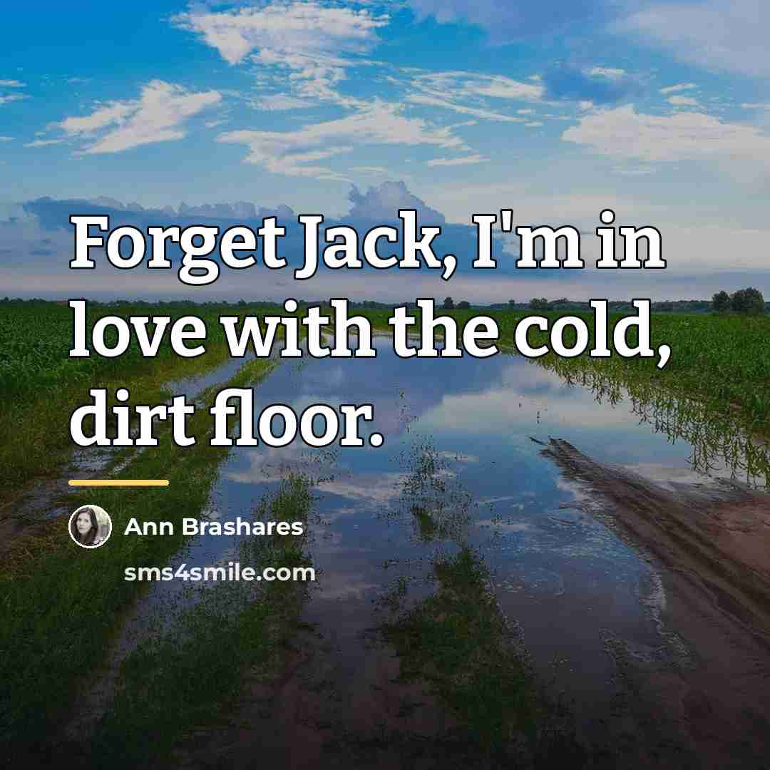 “Forget Jack, I'm in love with the cold, dirt floor.…” quote by Ann Brashares