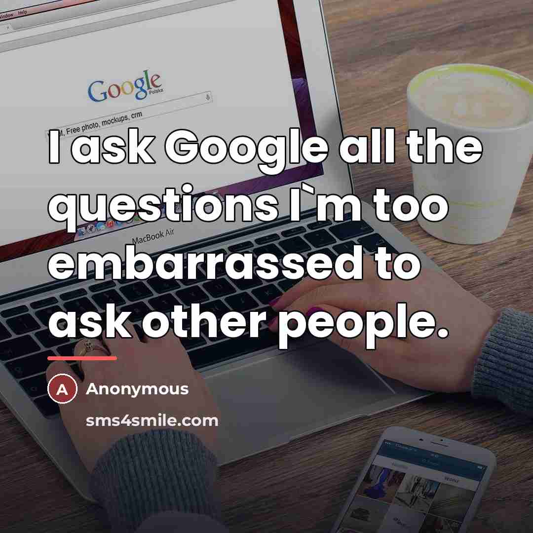 “I ask Google all the questions I`m too embarrassed to…” quote by Anonymous
