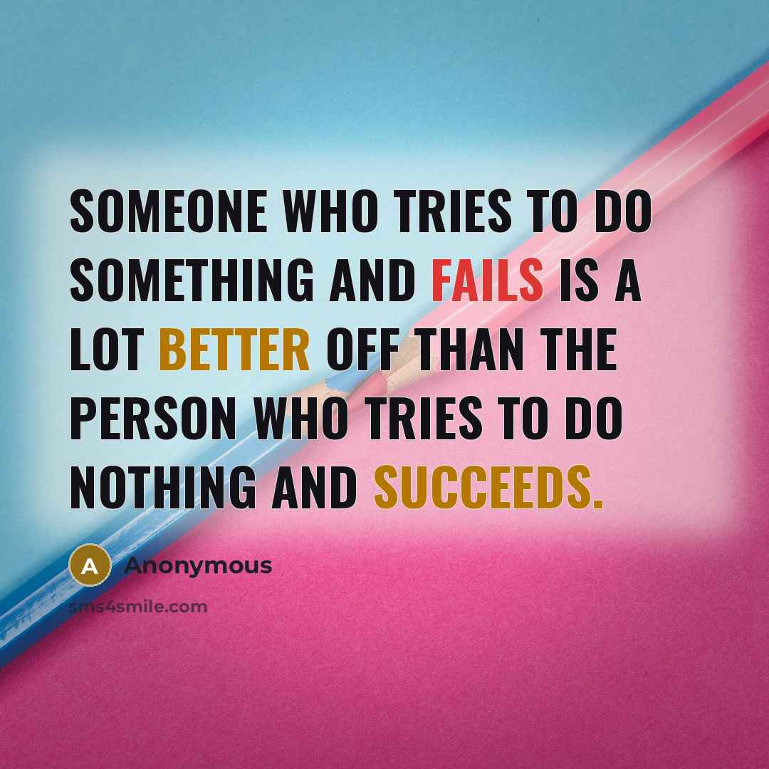 “Someone who tries to do something and fails is a lot better off than the person who tries to do nothing and succeeds.” quote by Anonymous