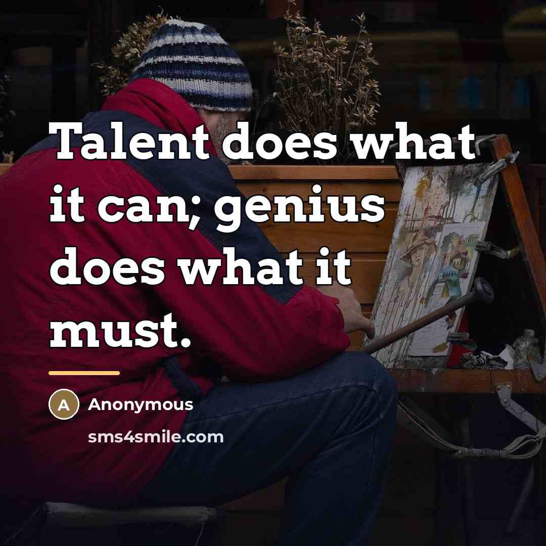 “Talent does what it can; genius does what it must.…” quote by Anonymous