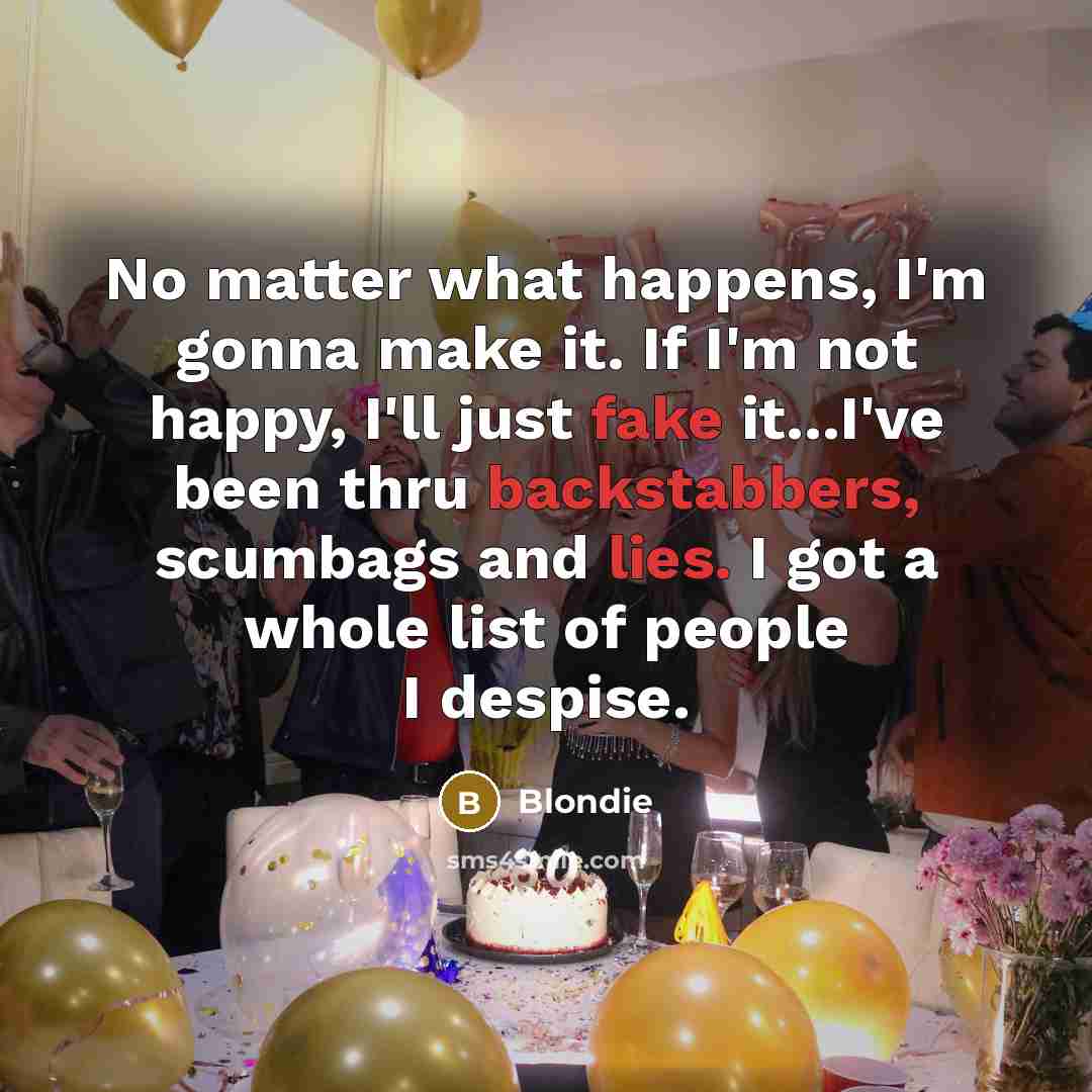 “No matter what happens, I'm gonna make it. If I'm not happy, I'll just fake it...I've been thru backstabbers, scumbags and lies. I got a whole list of people I despise.” quote by Blondie