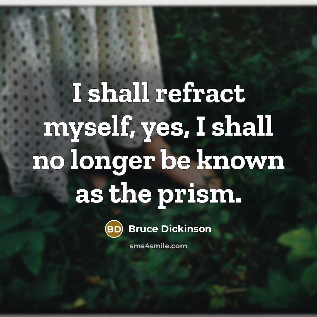“I shall refract myself, yes, I shall no longer be…” quote by Bruce Dickinson