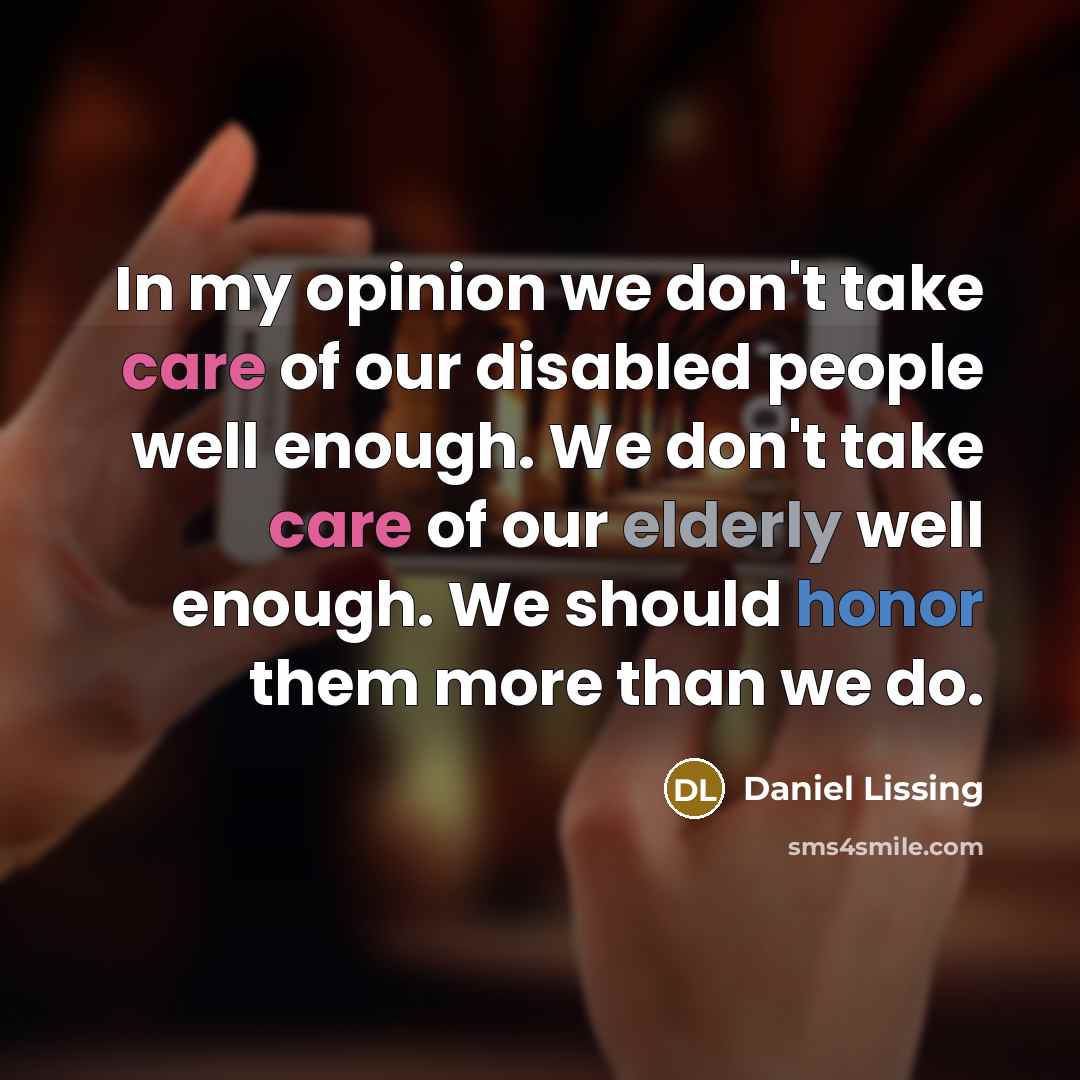 “In my opinion we don't take care of our disabled people well enough. We don't take care of our elderly well enough. We should honor them more than we do.” quote by Daniel Lissing