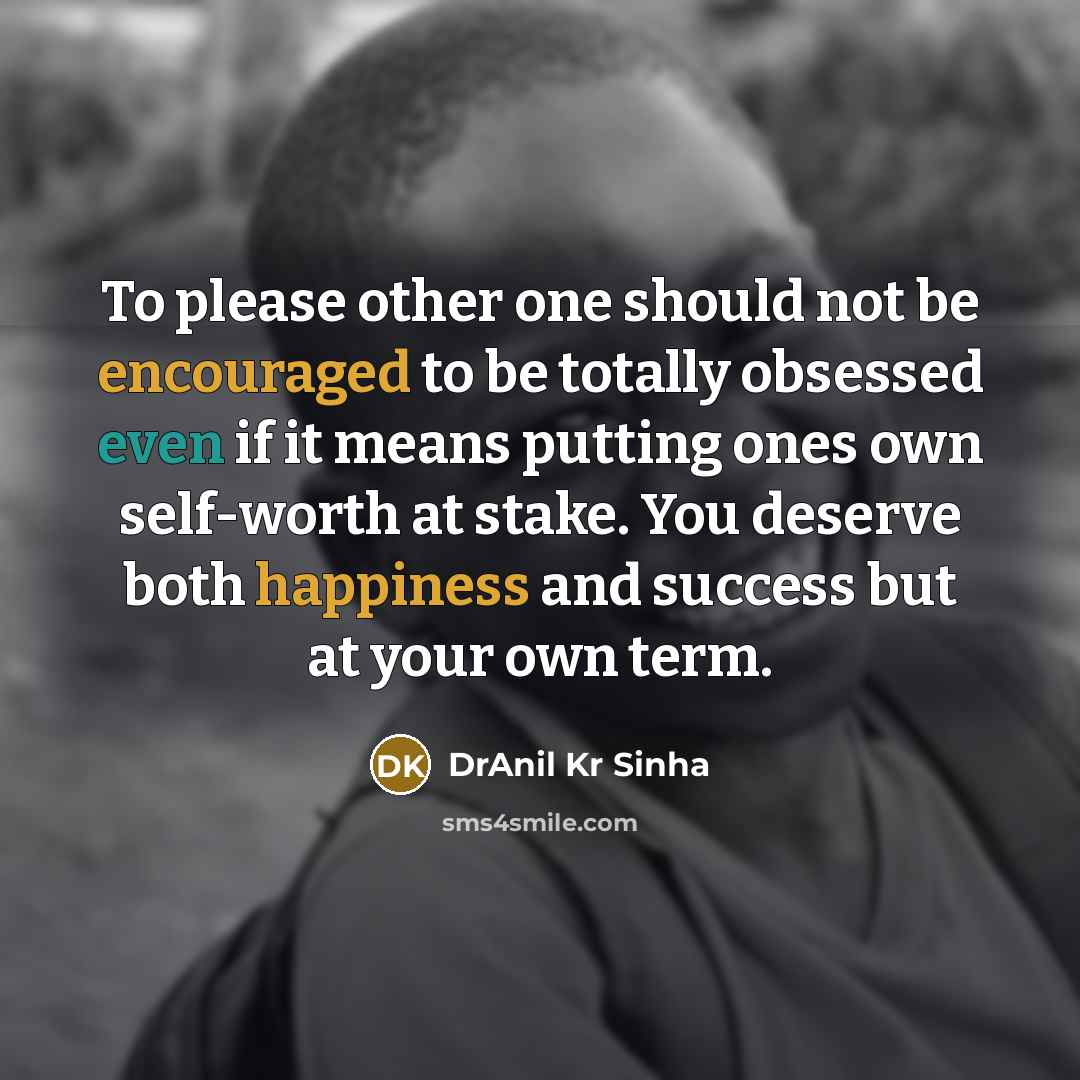 “To please other one should not be encouraged to be totally obsessed even if it means putting ones own self-worth at stake. You deserve both happiness and success but at your own term.” quote by DrAnil Kr Sinha