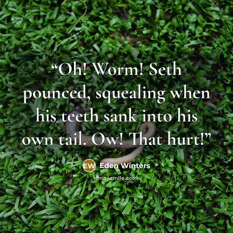 “Oh! Worm! Seth pounced, squealing when his teeth sank into his own tail. Ow! That hurt!” quote by Eden Winters