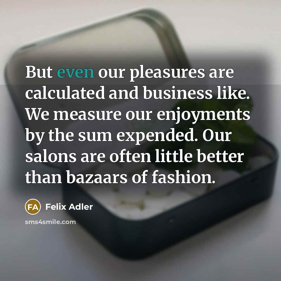 “But even our pleasures are calculated and business like. We…” quote by Felix Adler