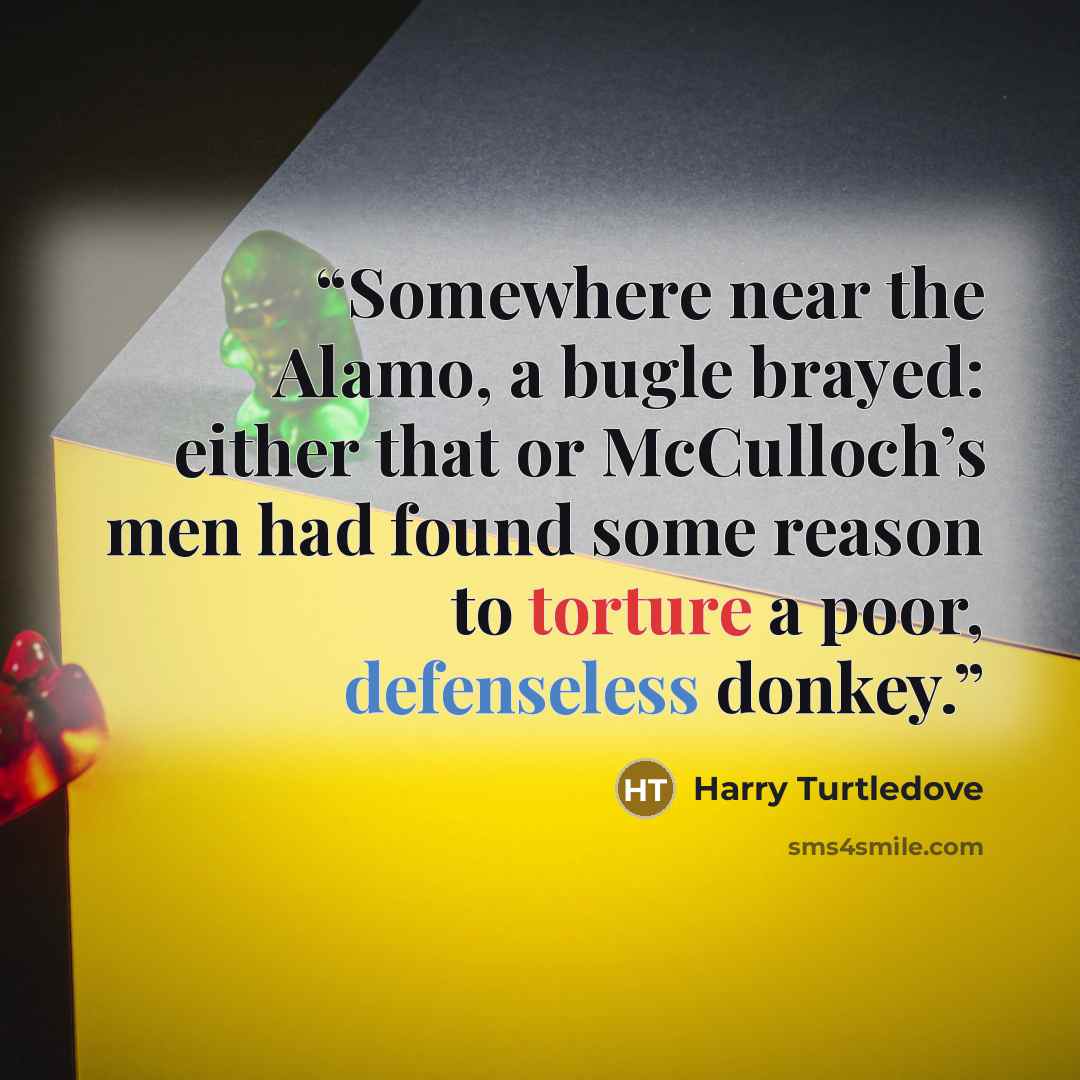 “Somewhere near the Alamo, a bugle brayed: either that or McCulloch’s men had found some reason to torture a poor, defenseless donkey.” quote by Harry Turtledove