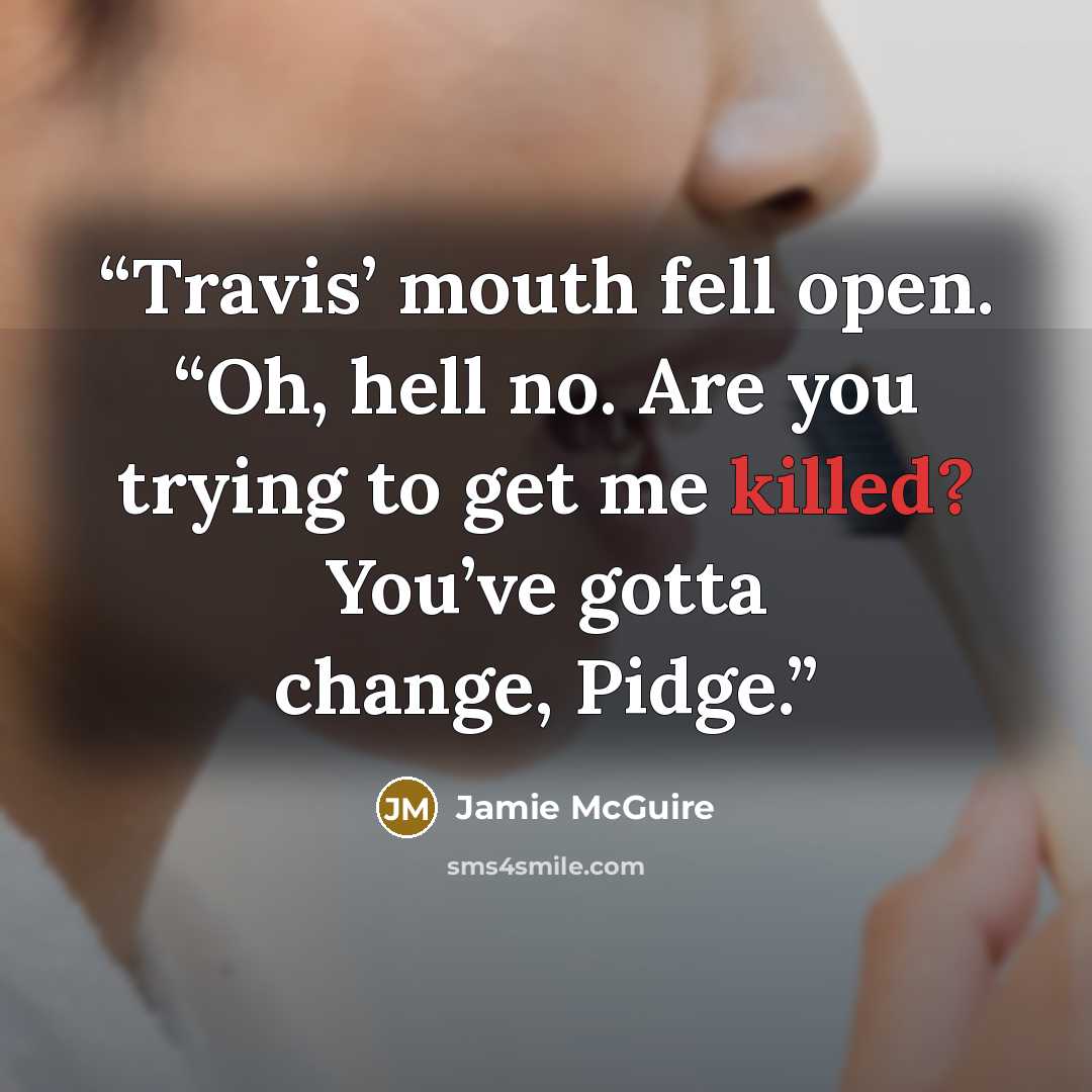 “Travis’ mouth fell open. “Oh, hell no. Are you trying to get me killed? You’ve gotta change, Pidge.” quote by Jamie McGuire