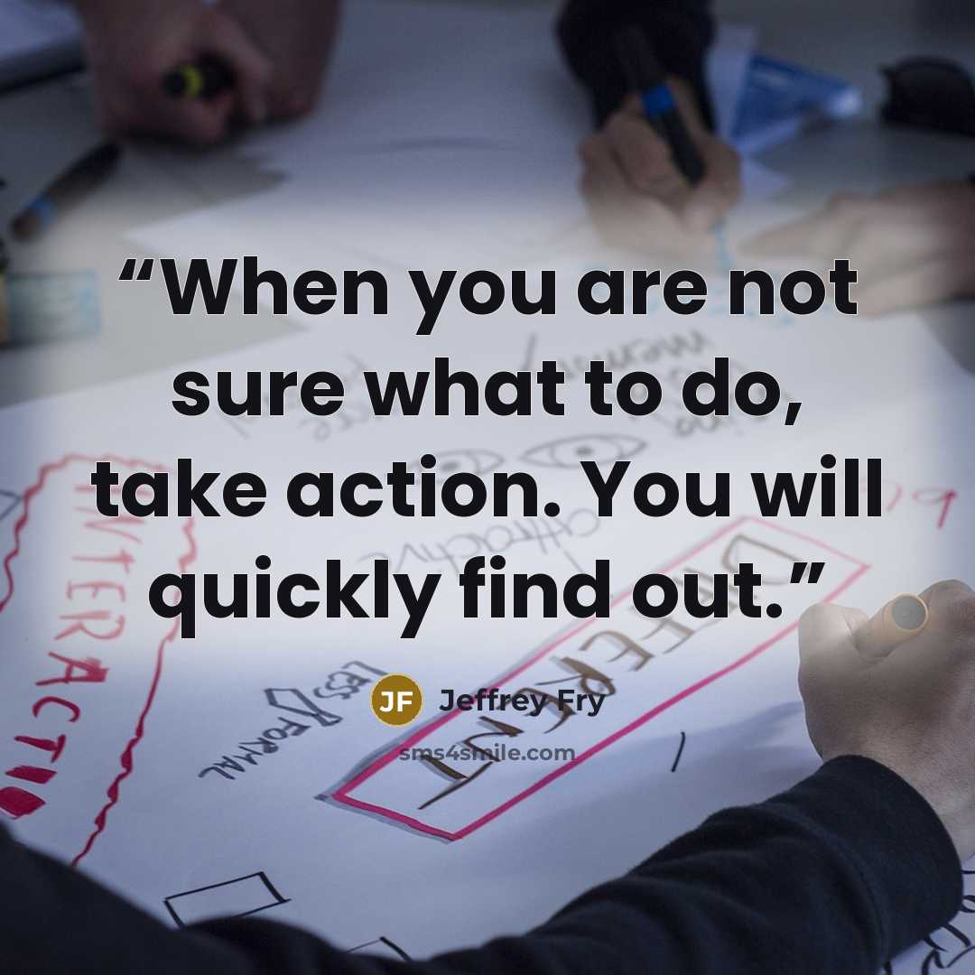 “When you are not sure what to do, take action. You will quickly find out.” quote by Jeffrey Fry