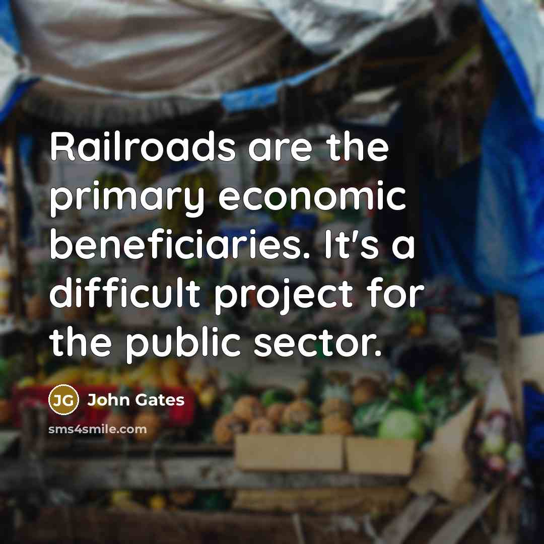 “Railroads are the primary economic beneficiaries. It's a difficult project…” quote by John Gates