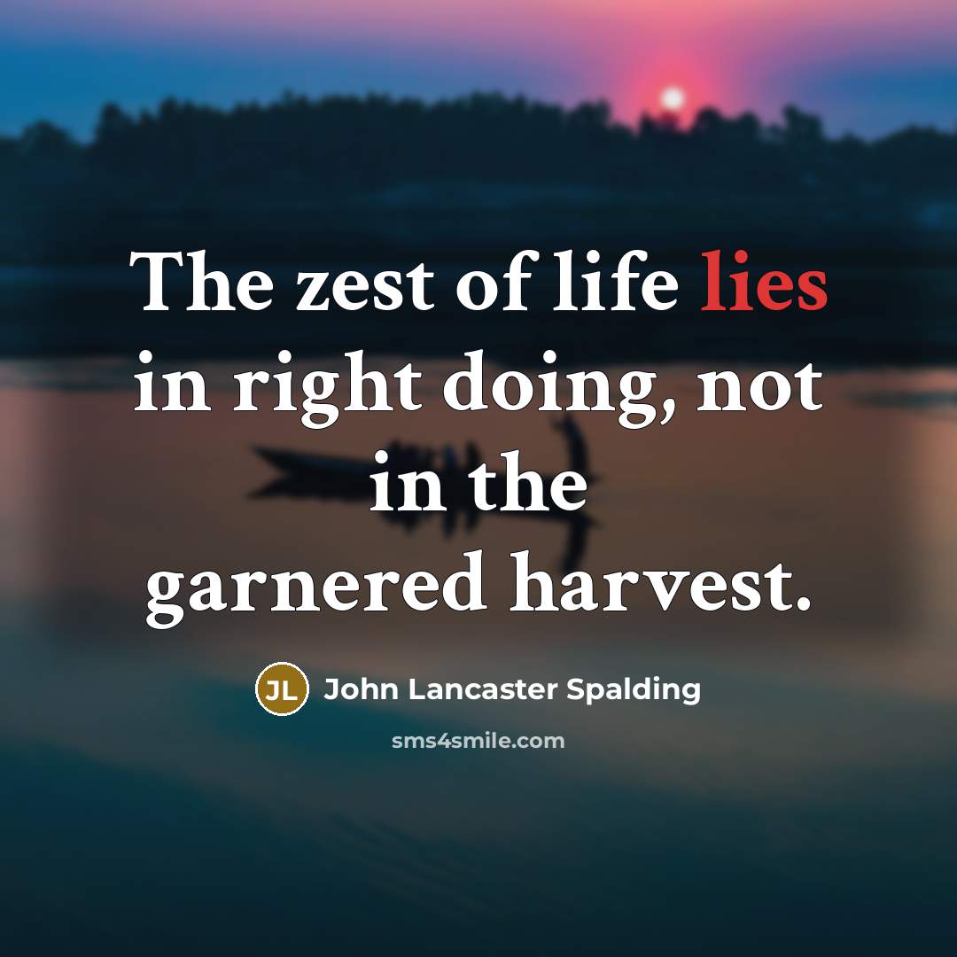 “The zest of life lies in right doing, not in…” quote by John Lancaster Spalding
