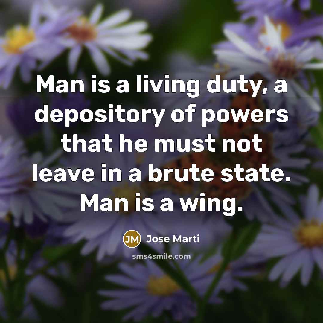 “Man is a living duty, a depository of powers that…” quote by Jose Marti