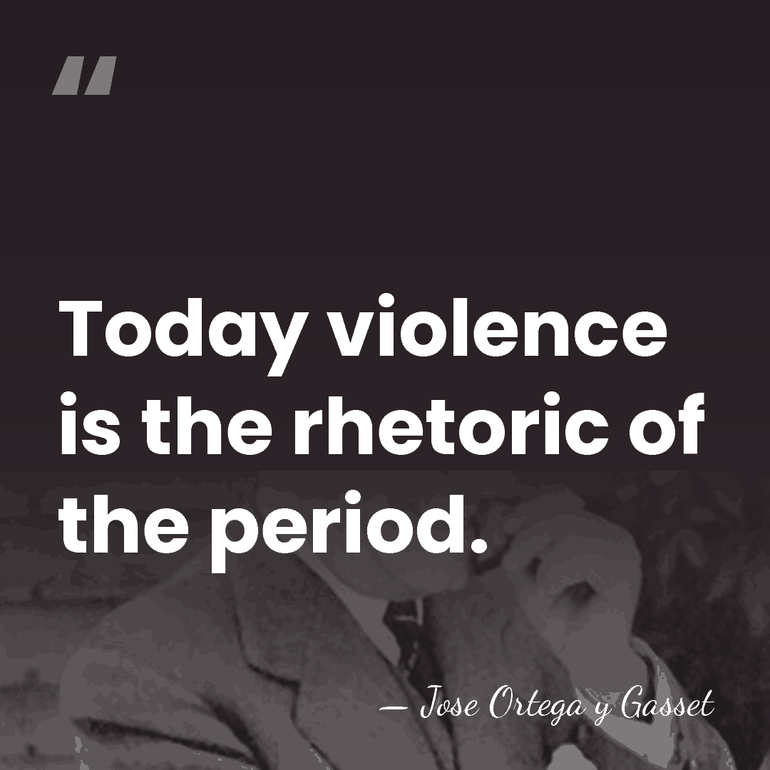 Today violence is the rhetoric of the period. - Jose Ortega y Gasset