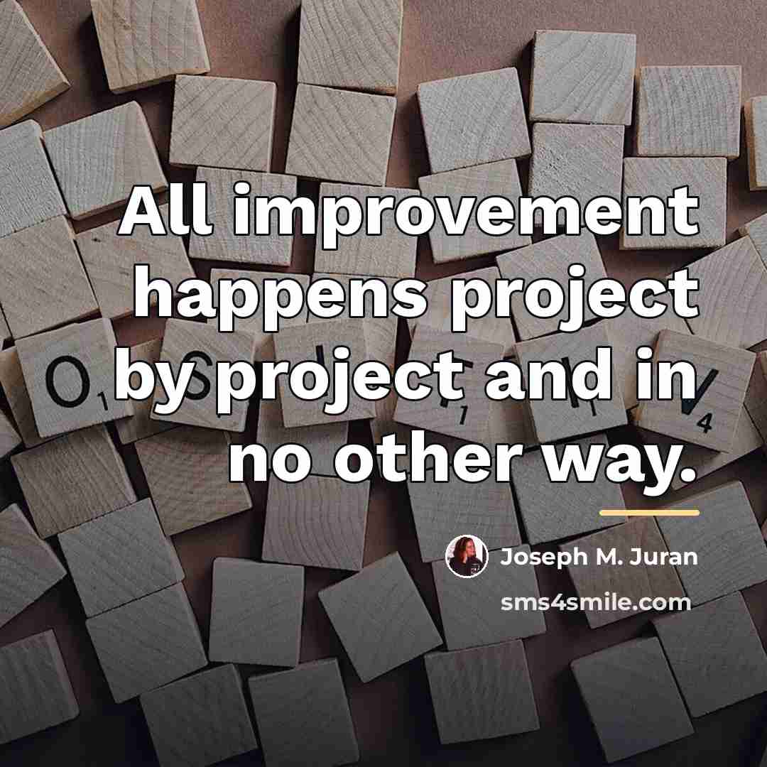 “All improvement happens project by project and in no other…” quote by Joseph M. Juran
