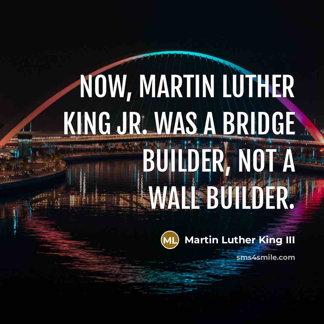 “Now, Martin Luther King Jr. was a bridge builder, not…” quote by Martin Luther King III