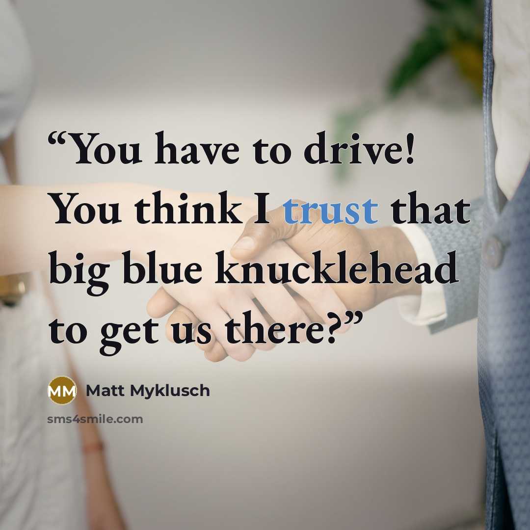 “You have to drive! You think I trust that big blue knucklehead to get us there?” quote by Matt Myklusch
