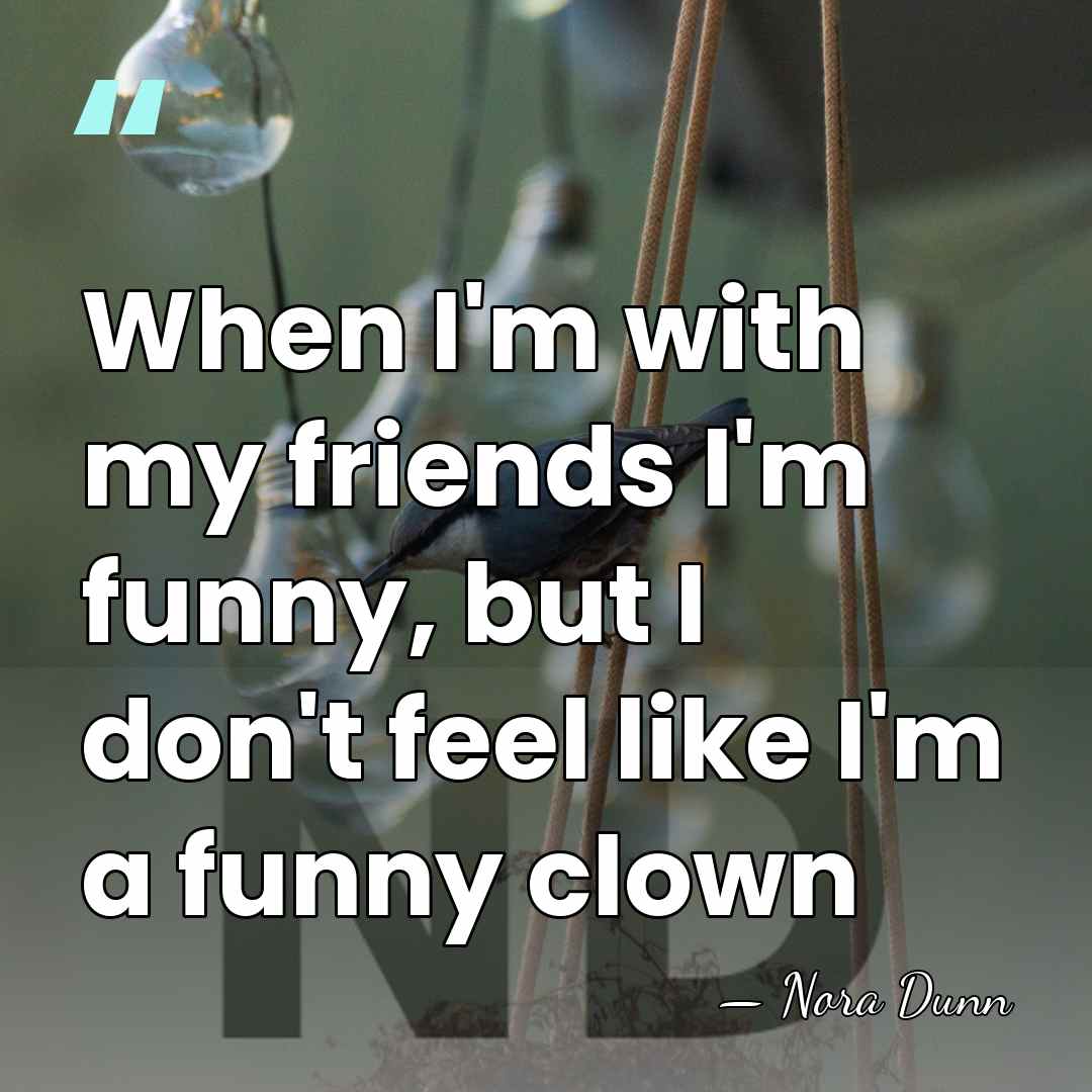 When I'm with my friends I'm funny, but I don't feel like&hellip; - Nora Dunn