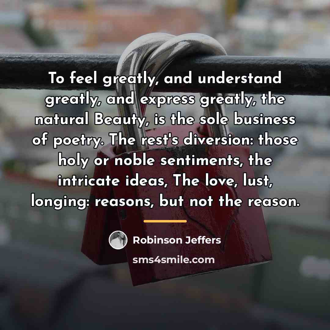 “To feel greatly, and understand greatly, and express greatly, the…” quote by Robinson Jeffers