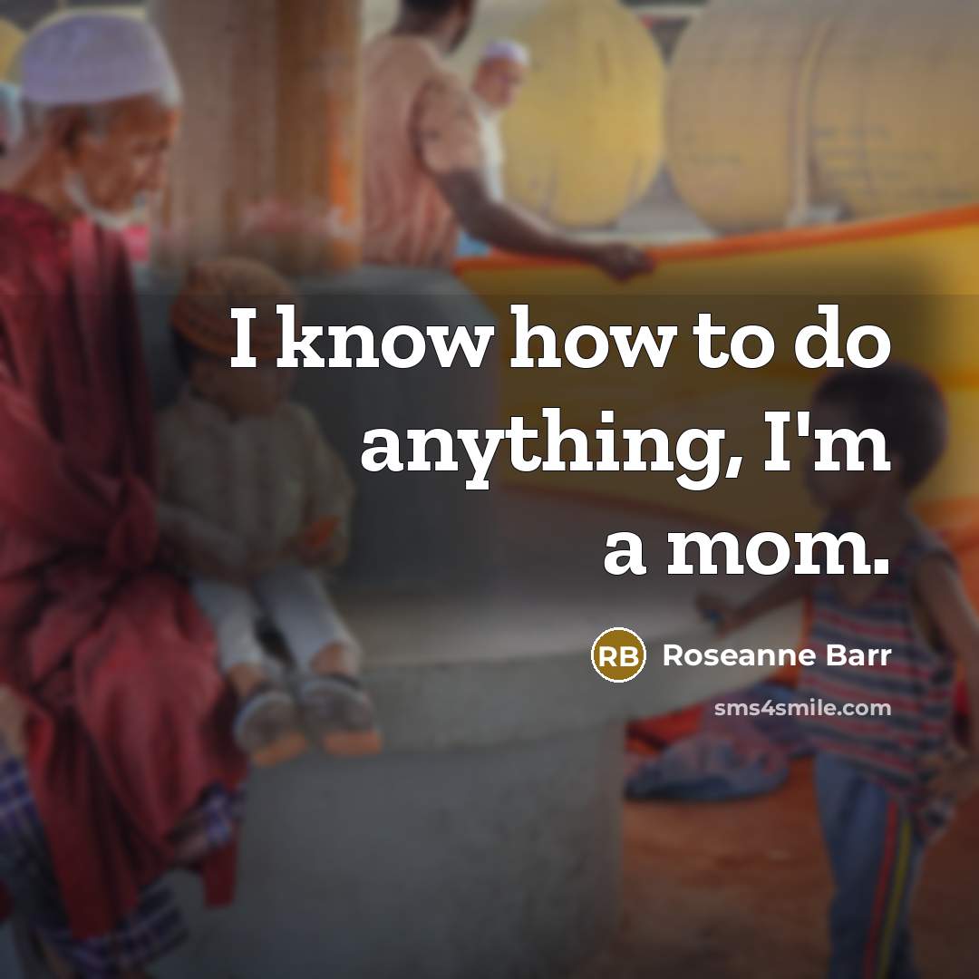 “I know how to do anything, I'm a mom.…” quote by Roseanne Barr