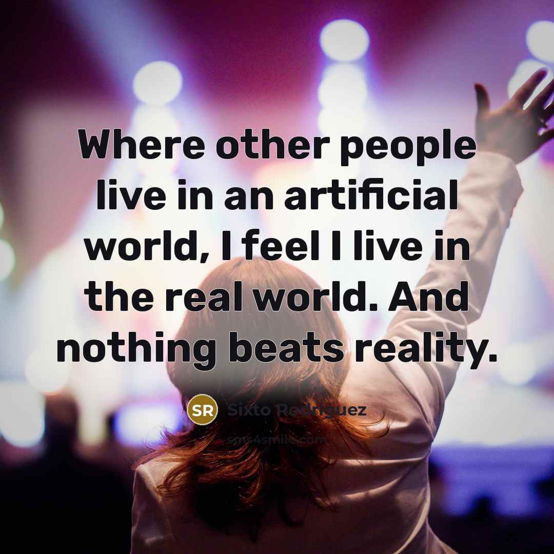 “Where other people live in an artificial world, I feel…” quote by Sixto Rodriguez