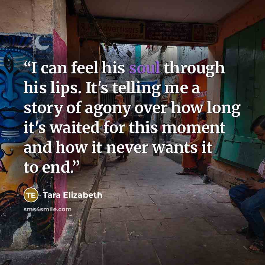 “I can feel his soul through his lips. It's telling me a story of agony over how long it's waited for this moment and how it never wants it to end.” quote by Tara Elizabeth