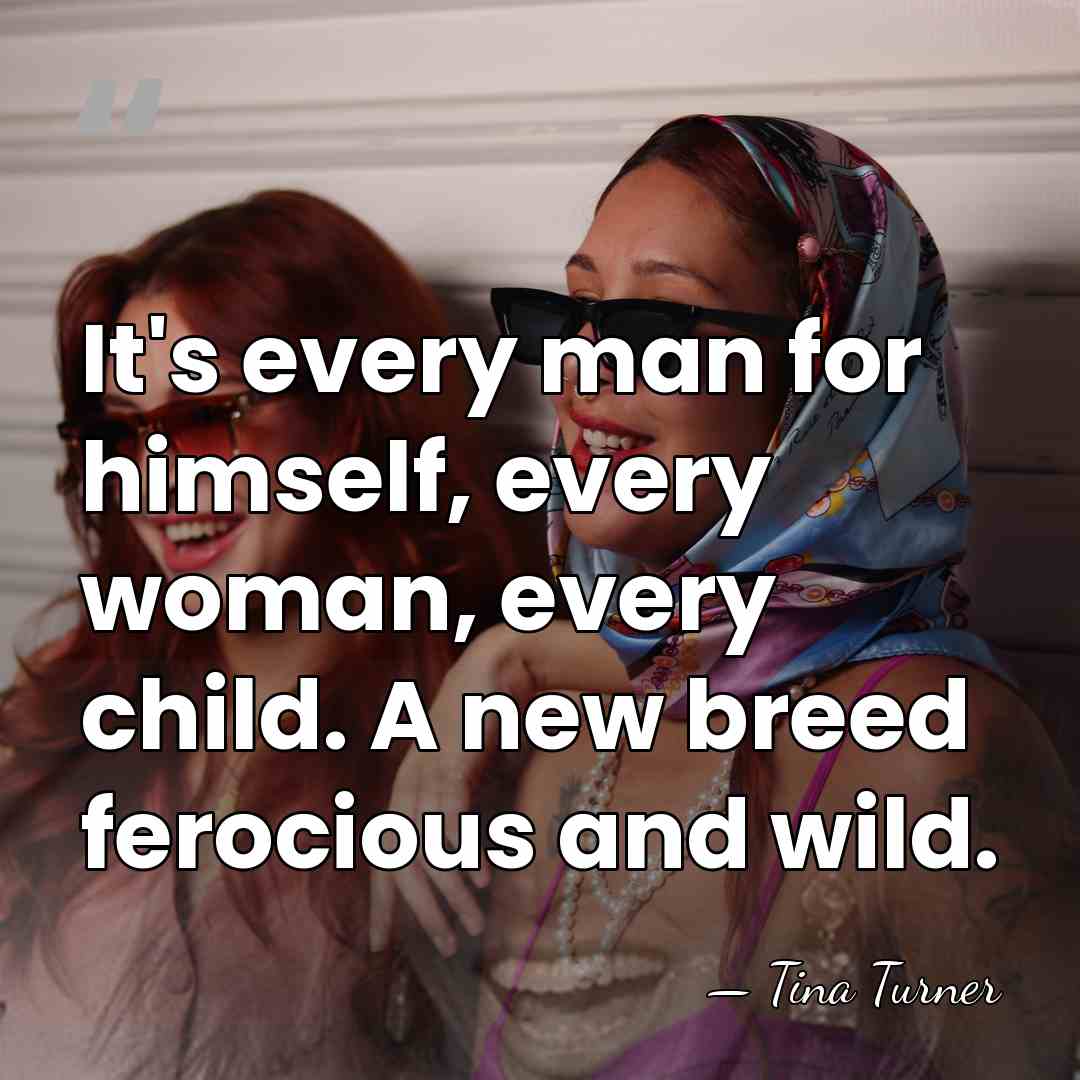 It's every man for himself, every woman, every child. A new breed&hellip; - Tina Turner