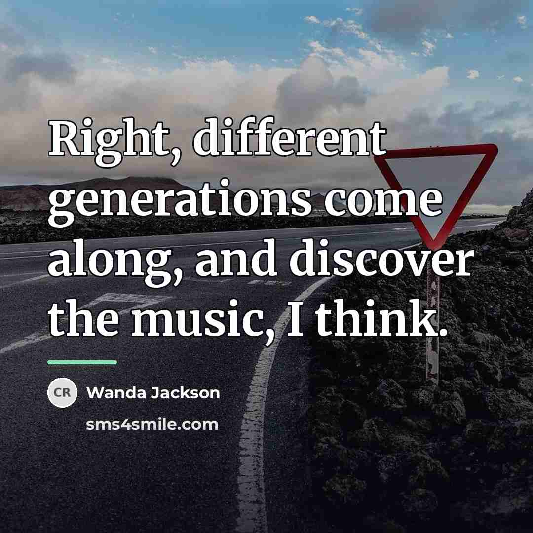 “Right, different generations come along, and discover the music, I…” quote by Wanda Jackson