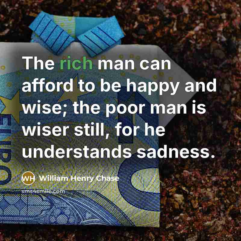“The rich man can afford to be happy and wise; the poor man is wiser still, for he understands sadness.” quote by William Henry Chase