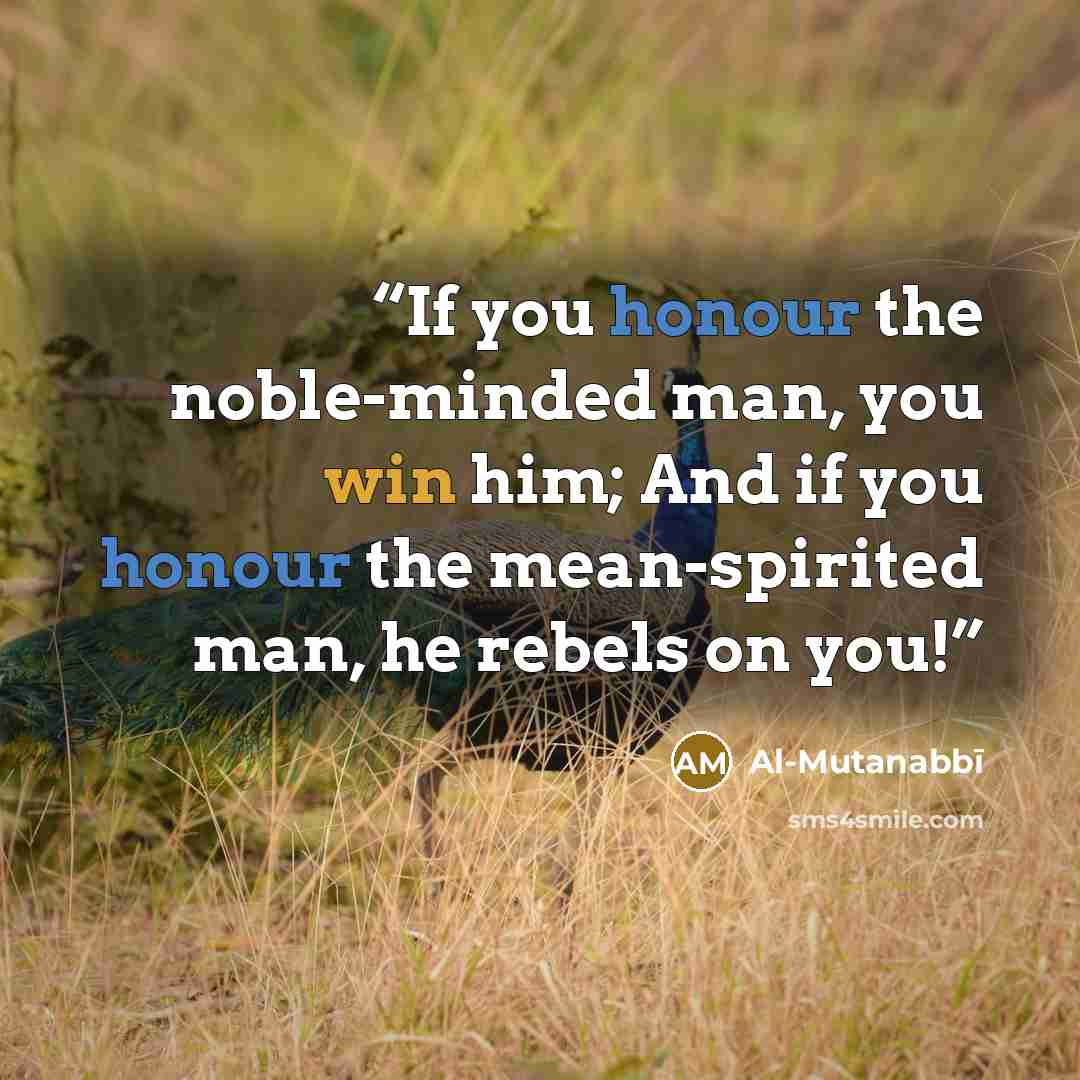 “If you honour the noble-minded man, you win him; And if you honour the mean-spirited man, he rebels on you!” quote by Al-Mutanabbī
