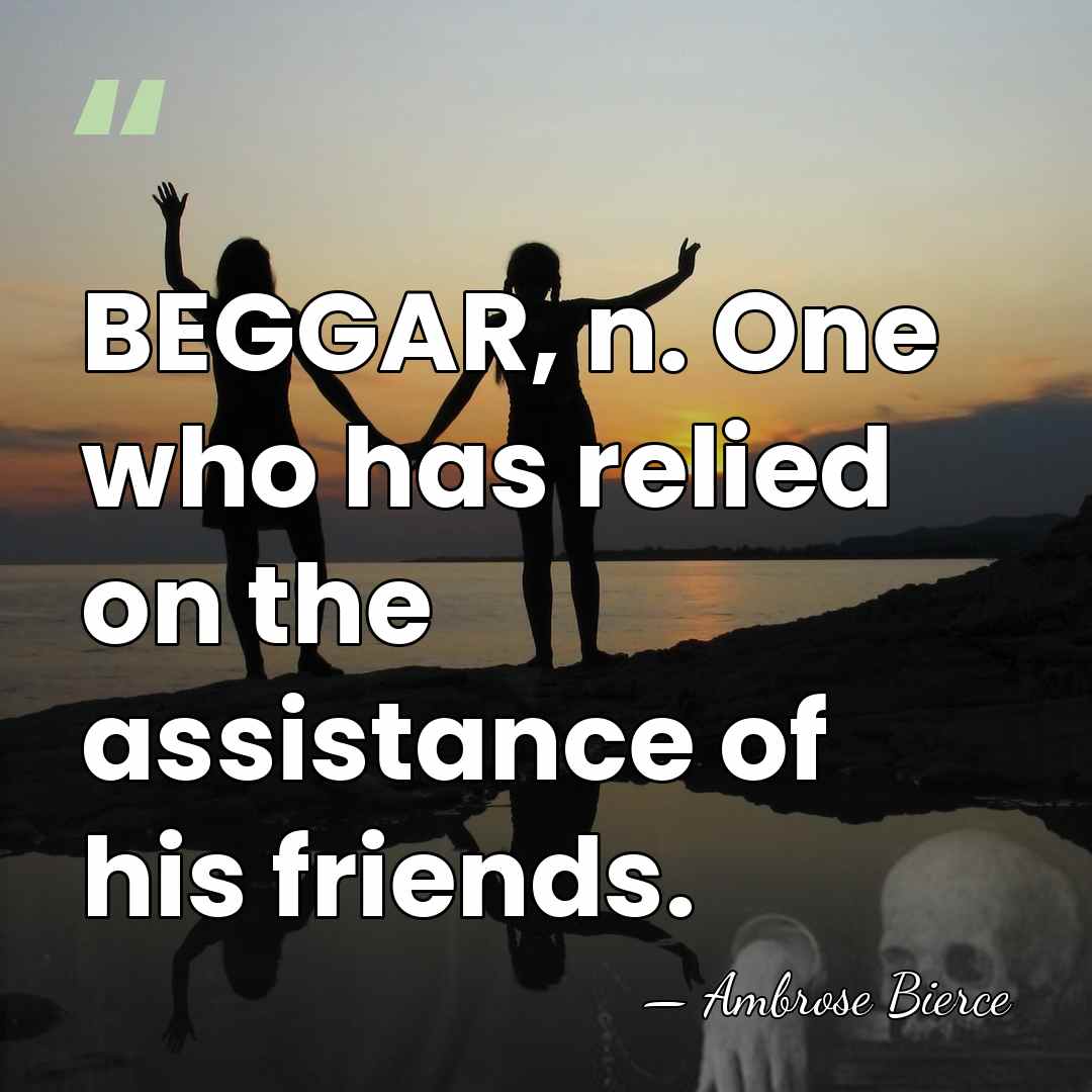 BEGGAR, n. One who has relied on the assistance of his friends. - Ambrose Bierce