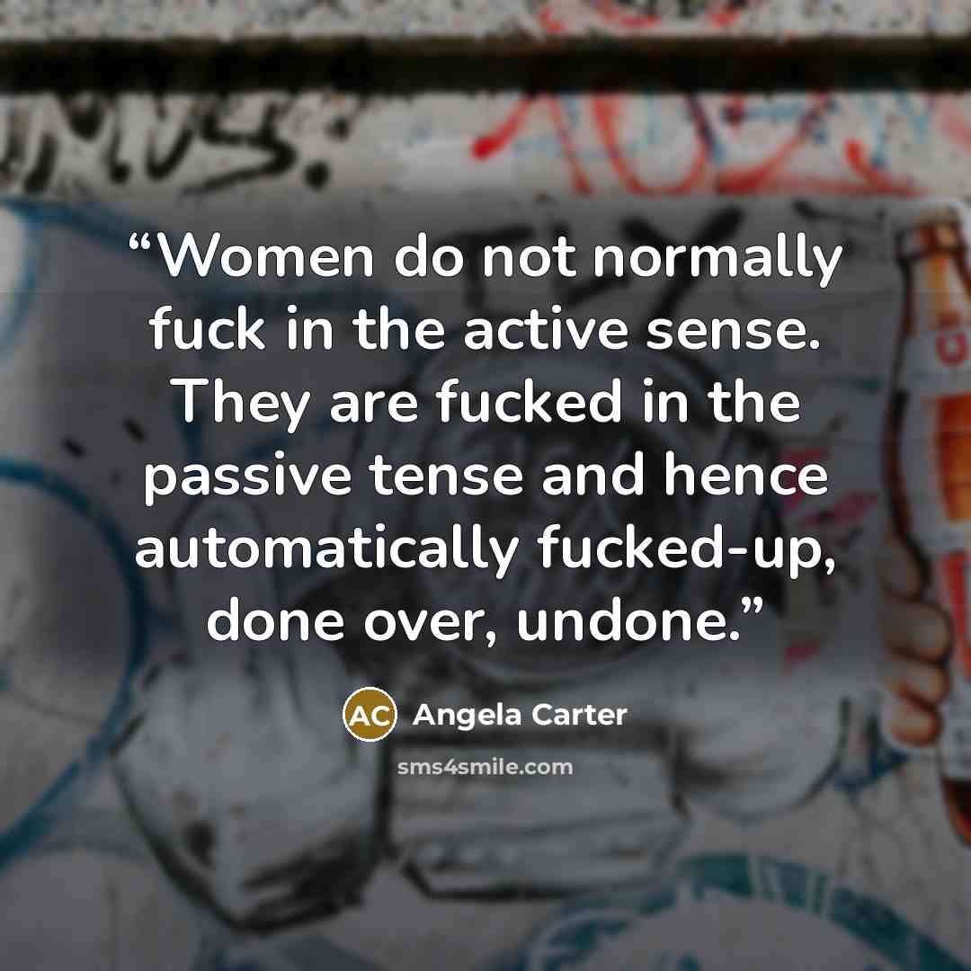 “Women do not normally fuck in the active sense. They are fucked in the passive tense and hence automatically fucked-up, done over, undone.” quote by Angela Carter