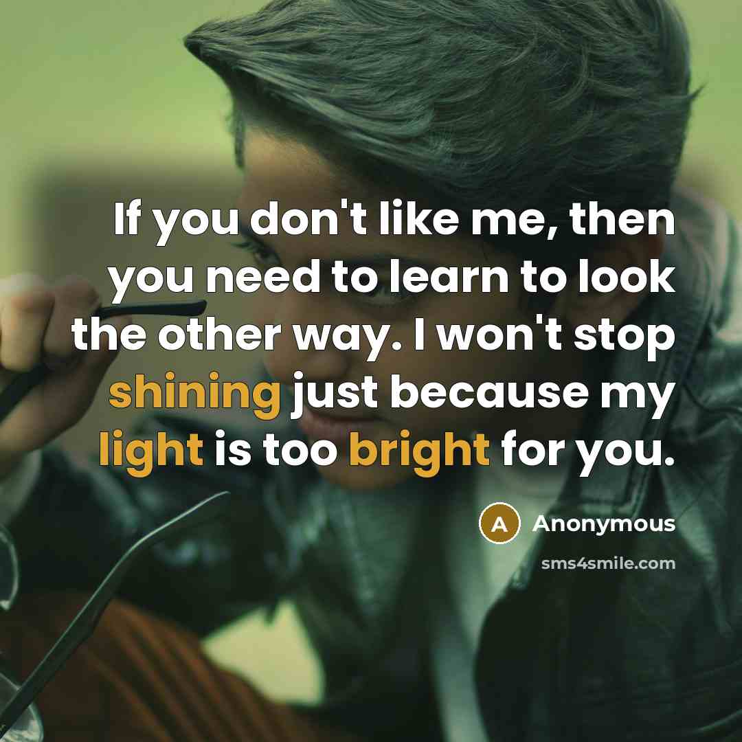 “If you don't like me, then you need to learn to look the other way. I won't stop shining just because my light is too bright for you.” quote by Anonymous