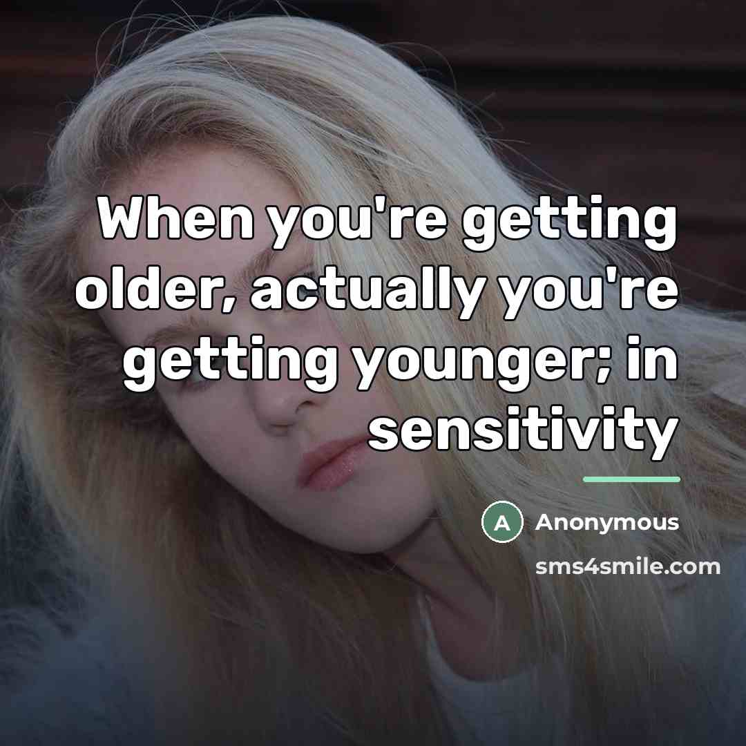 “When you're getting older, actually you're getting younger; in sensitivity…” quote by Anonymous