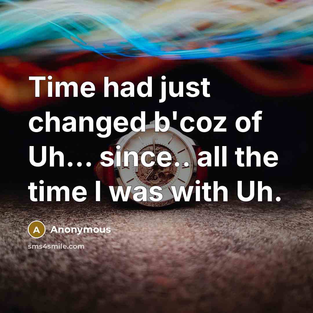 “Time had just changed b'coz of Uh.... since.. all the time I was with Uh.” quote by Anonymous