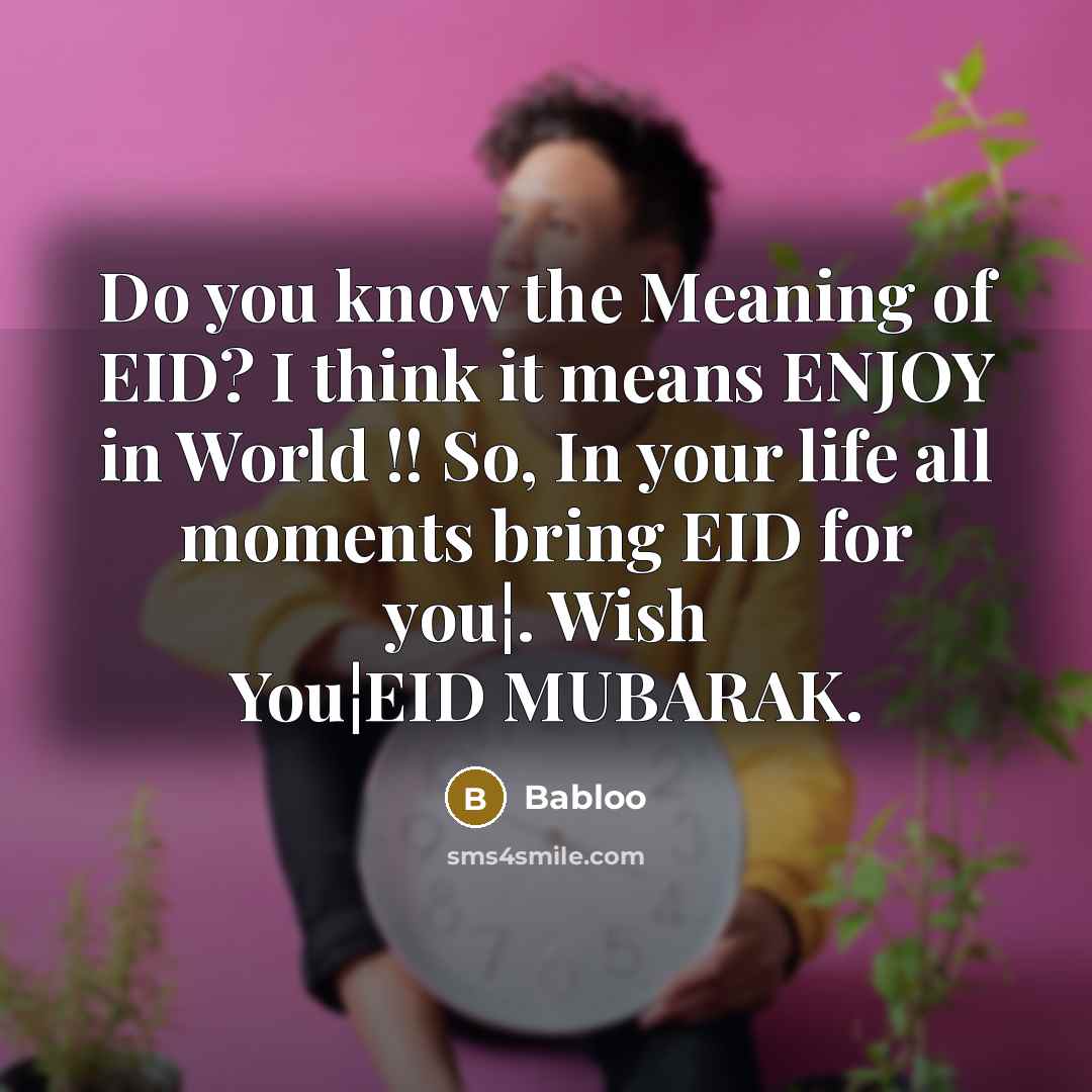 “Do you know the Meaning of EID? I think it means ENJOY in World !! So, In your life all moments bring EID for you¦. Wish You¦EID MUBARAK.” quote by Babloo