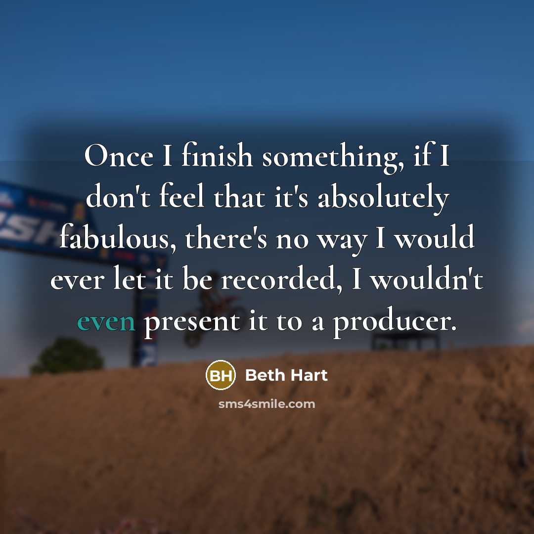 “Once I finish something, if I don't feel that it's absolutely fabulous, there's no way I would ever let it be recorded, I wouldn't even present it to a producer.” quote by Beth Hart