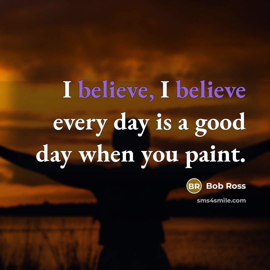 “I believe, I believe every day is a good day…” quote by Bob Ross