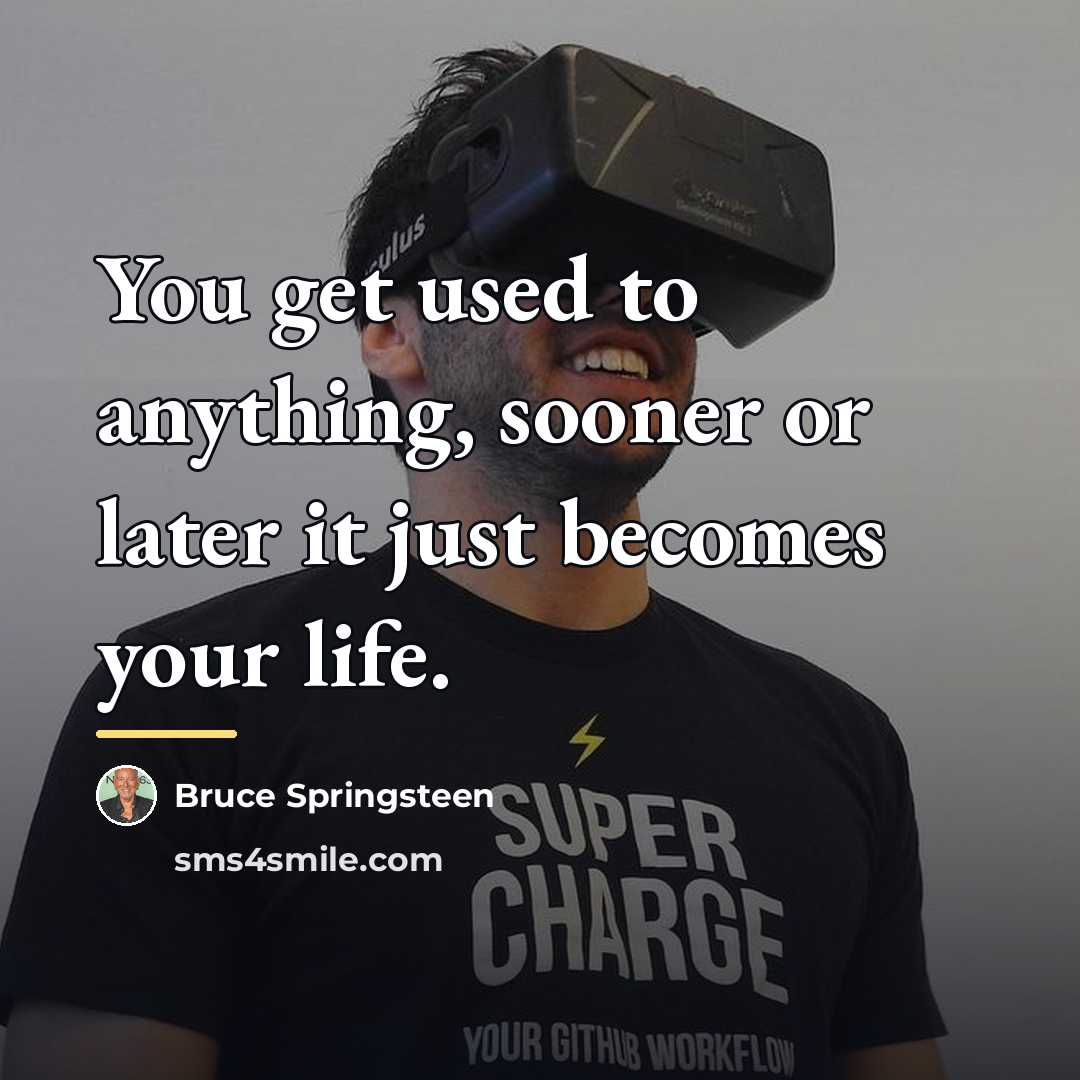 “You get used to anything, sooner or later it just…” quote by Bruce Springsteen