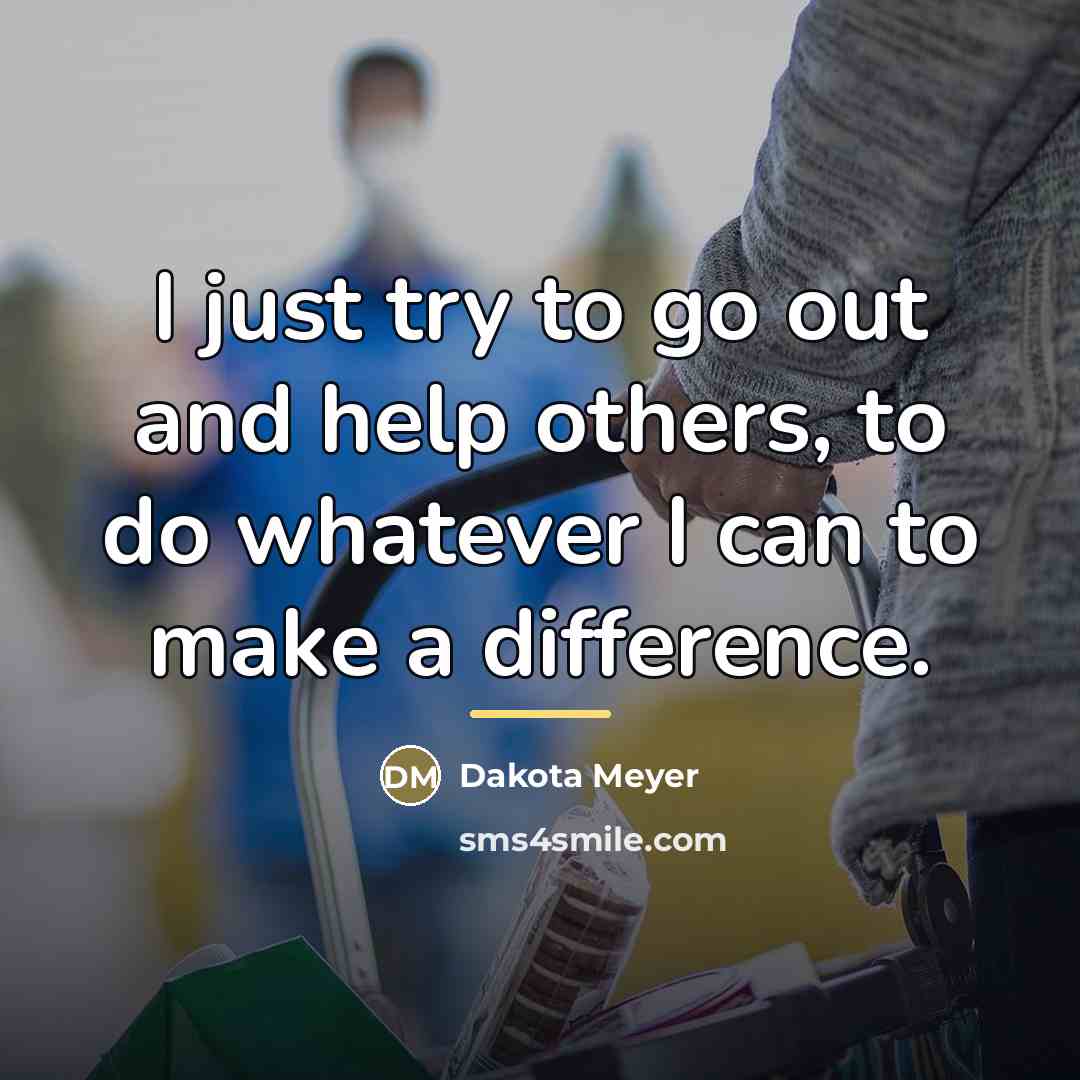“I just try to go out and help others, to…” quote by Dakota Meyer