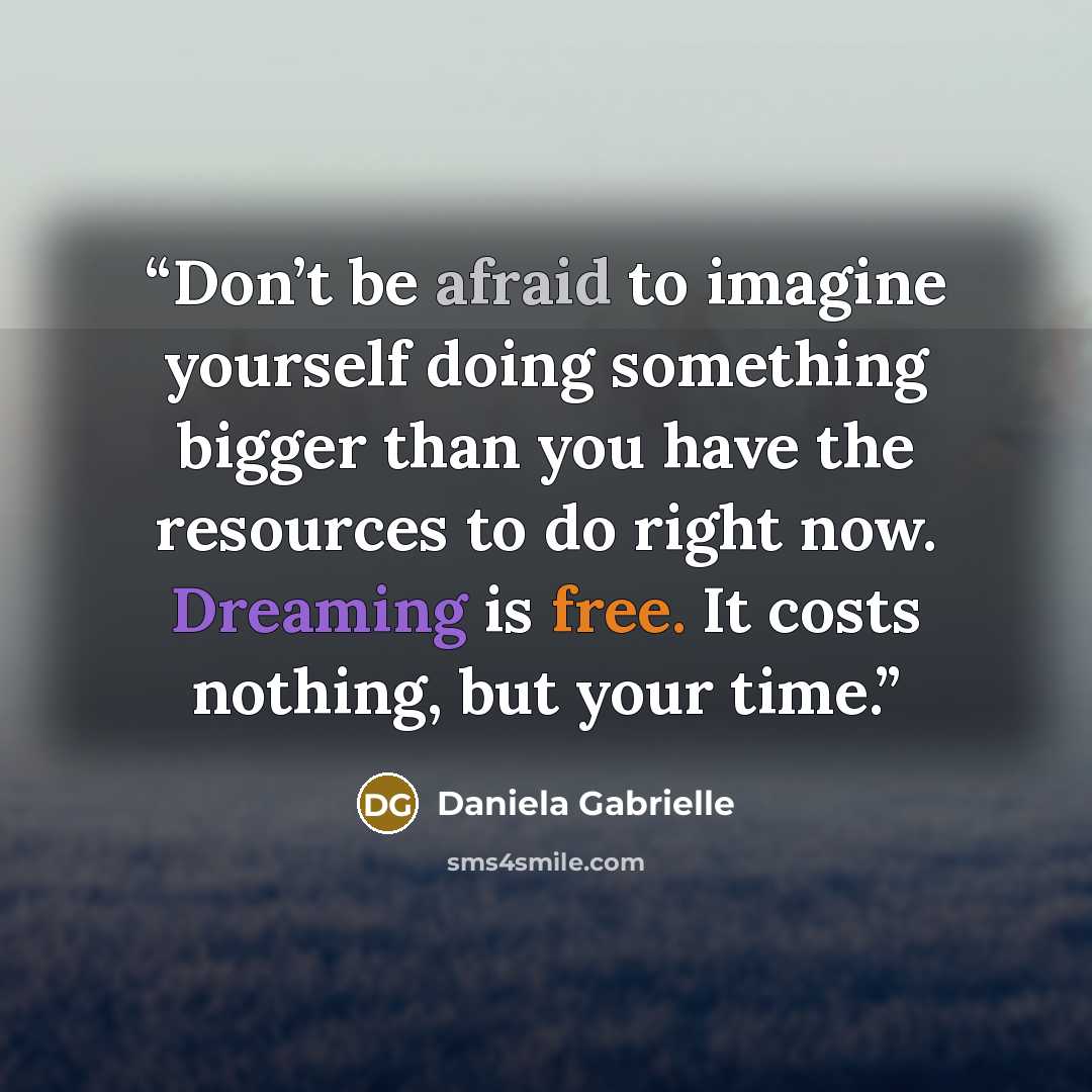“Don’t be afraid to imagine yourself doing something bigger than you have the resources to do right now. Dreaming is free. It costs nothing, but your time.” quote by Daniela Gabrielle