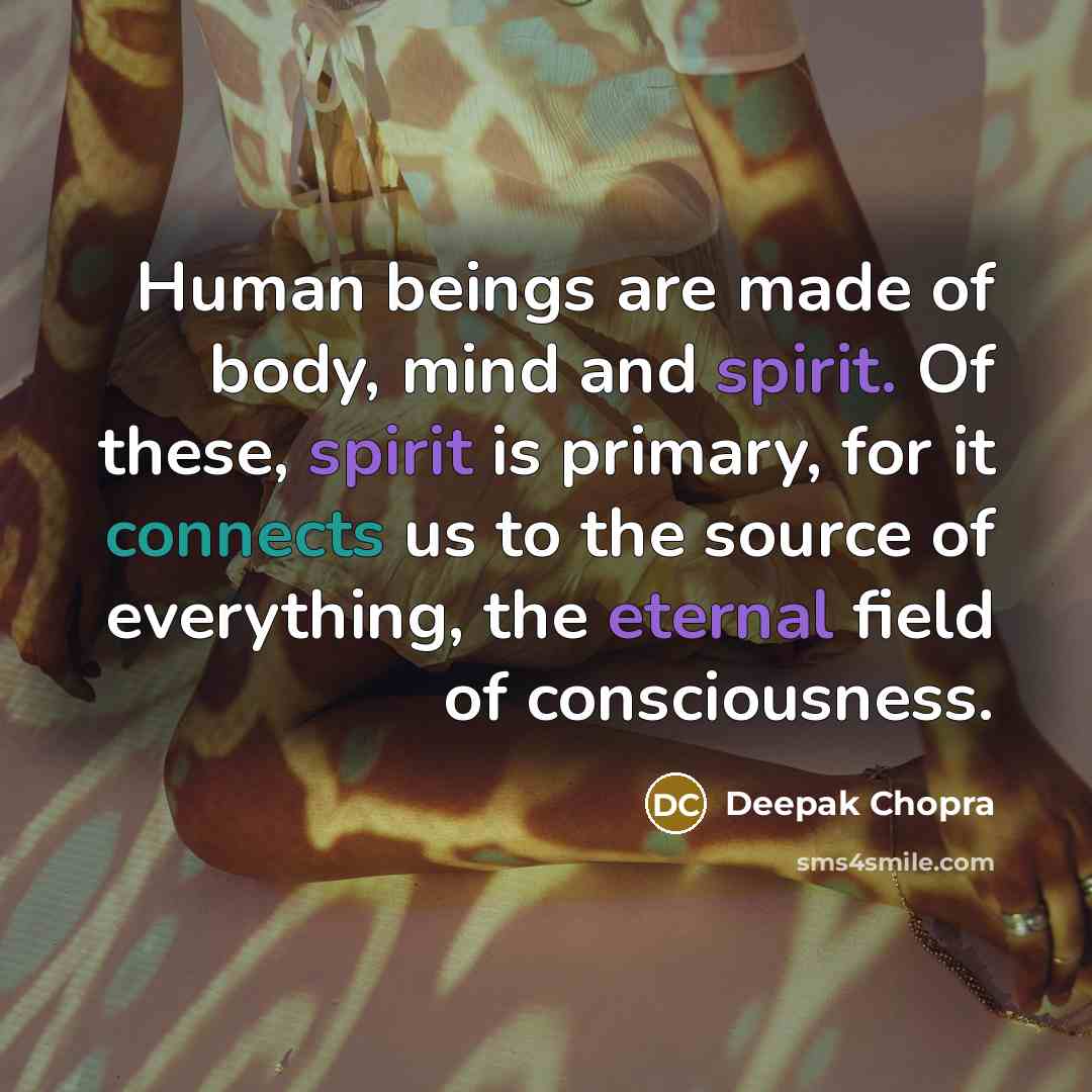 “Human beings are made of body, mind and spirit. Of these, spirit is primary, for it connects us to the source of everything, the eternal field of consciousness.” quote by Deepak Chopra
