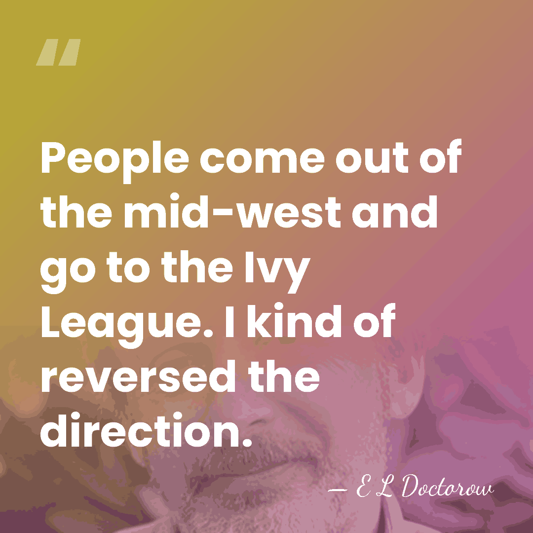 People come out of the mid-west and go to the Ivy League.&hellip; - E L Doctorow