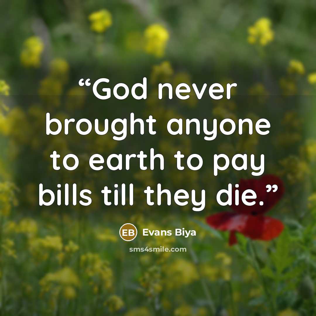 “God never brought anyone to earth to pay bills till they die.” quote by Evans Biya