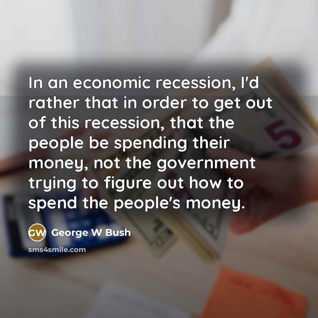 “In an economic recession, I'd rather that in order to…” quote by George W Bush