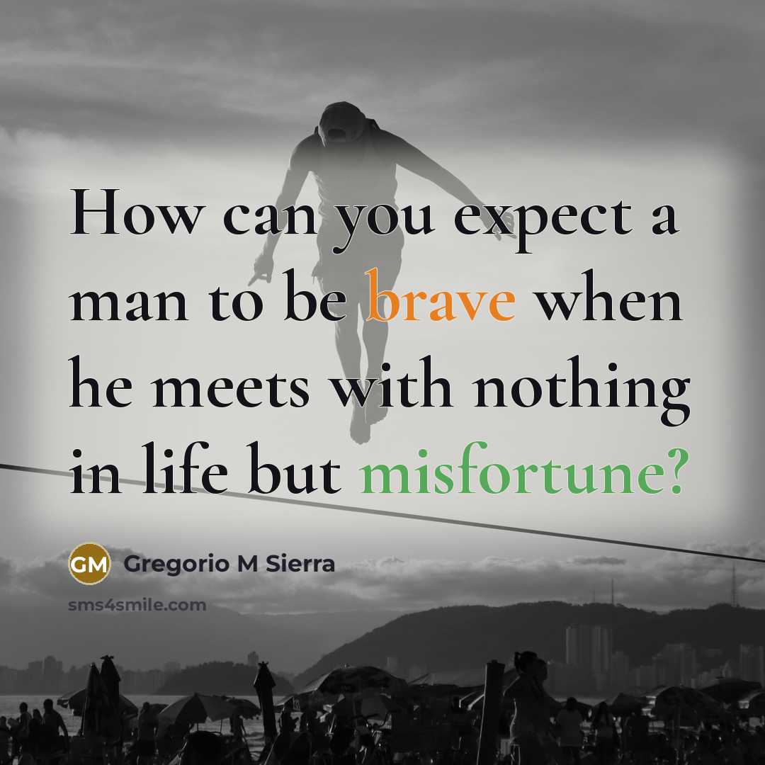 “How can you expect a man to be brave when he meets with nothing in life but misfortune?” quote by Gregorio M Sierra