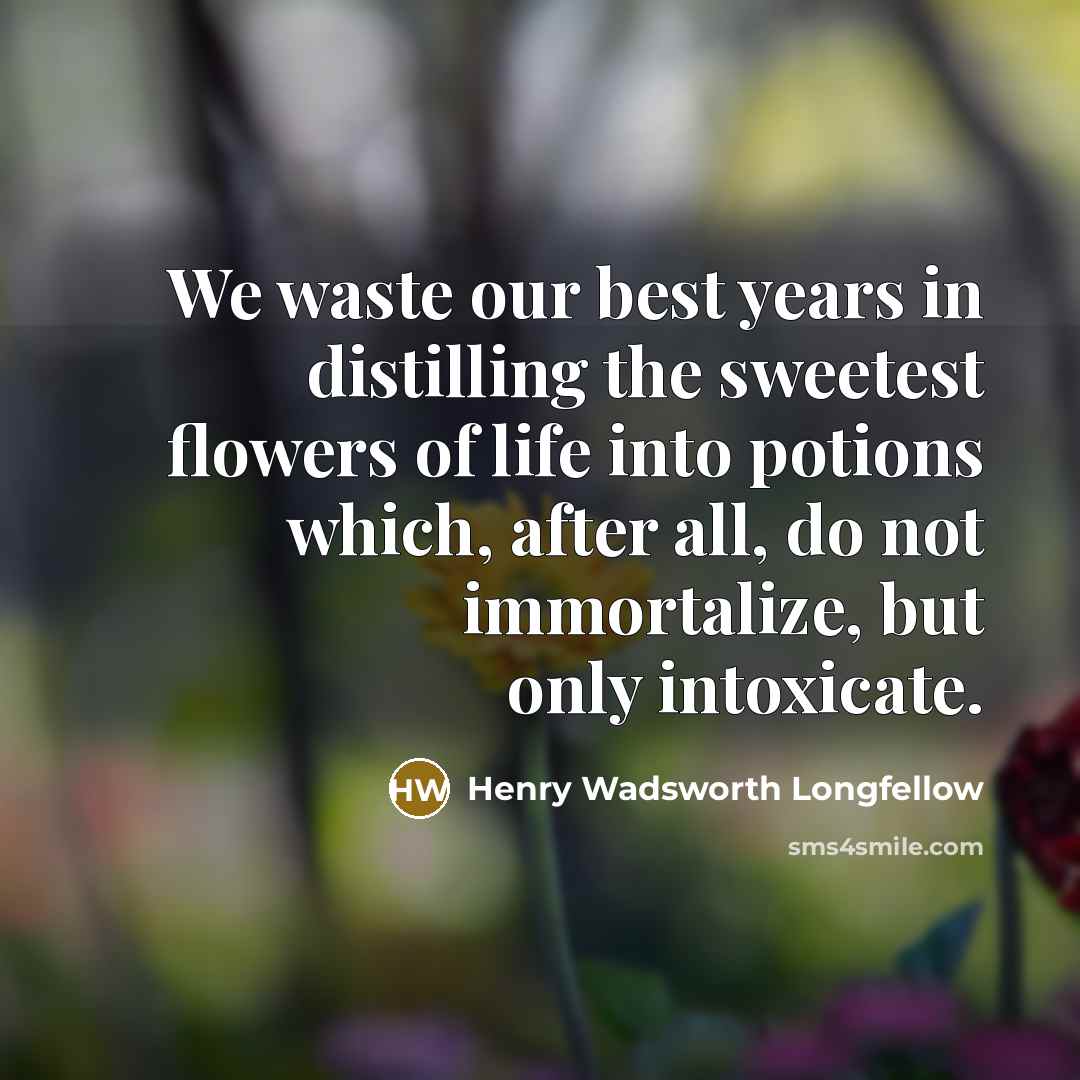 “We waste our best years in distilling the sweetest flowers…” quote by Henry Wadsworth Longfellow